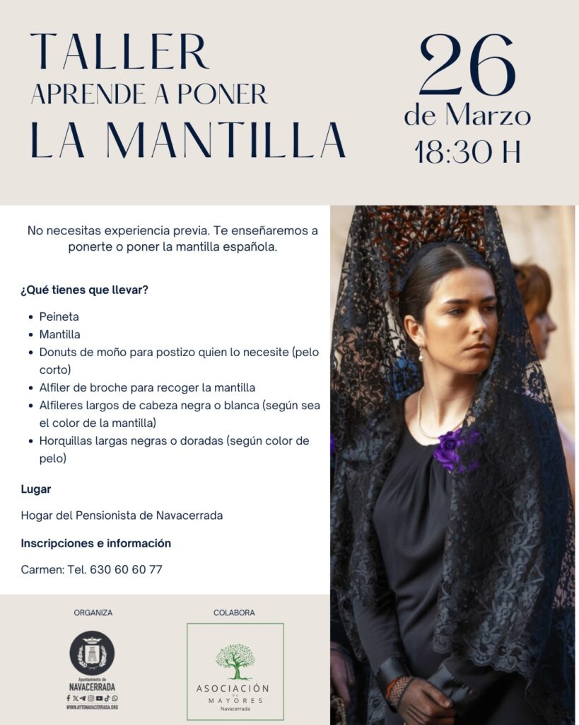 Con motivo de la programación de Semana Santa, el Ayuntamiento de Navacerrada organiza un taller práctico para aprender la técnica de colocación de la mantilla española. La actividad está abierta a todos los públicos y no requiere experiencia previa. Fecha: 26 de marzo Hora: 18:30 h Lugar: Hogar del Pensionista de Navacerrada Material necesario: Para participar, los asistentes deberán traer su propia mantilla y peineta, además de los accesorios de fijación (broche, alfileres de cabeza negra o blanca según el color de la mantilla, horquillas largas y "donut" de moño para quienes tengan el pelo corto). Inscripciones: Plazas limitadas. Contactar con Carmen en el teléfono 630 60 60 77 para información y reservas.
